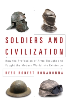 Soldiers and Civilization : How the Profession of Arms Thought and Fought the Modern World into Existence