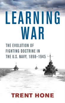 Learning War : The Evolution of Fighting Doctrine in the U.S. Navy, 1898-1945, Hardback Book Learning War : The Evolution of Fighting Doctrine in the U.S. Navy, 1898-1945, Hardback Book