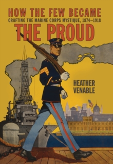 How the Few Became the Proud : Crafting the Marine Corps Mystique 1874-1918, Hardback Book How the Few Became the Proud : Crafting the Marine Corps Mystique 1874-1918, Hardback Book