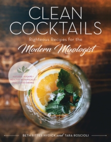 Clean Cocktails - Righteous Recipes for the Modernist Mixologist - Natural Sugars + Healthy Botanicals = Feel-Good Drinks, Hardback Book Clean Cocktails - Righteous Recipes for the Modernist Mixologist - Natural Sugars + Healthy Botanicals = Feel-Good Drinks, Hardback Book