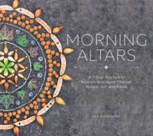 Morning Altars : A 7-Step Practice to Nourish Your Spirit through Nature, Art, and Ritual