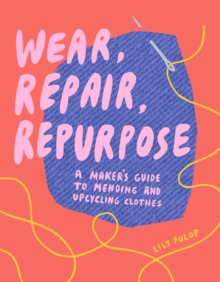 Wear, Repair, Repurpose : A Maker's Guide to Mending and Upcycling Clothes