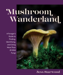 Mushroom Wanderland : A Forager's Guide to Finding, Identifying, and Using More Than 25 Wild Fungi