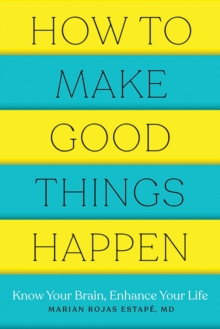 How to Make Good Things Happen : Know Your Brain, Enhance Your Life