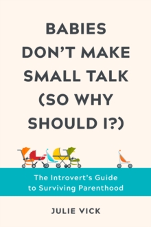 Babies Don't Make Small Talk (So Why Should I?) : The Introvert's Guide to Surviving Parenthood