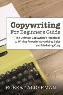 Copywriting For Beginners Guide : The Ultimate Copywriter's Handbook to Writing Powerful Advertising, Sales and Marketing Copy