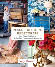 Rescue, Restore, Redecorate : Amy Howard's Guide to Refinishing Furniture and Accessories