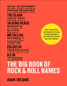 The Big Book of Rock & Roll Names : How Arcade Fire, Led Zeppelin, Nirvana, Vampire Weekend, and 532 Other Bands Got Their Names