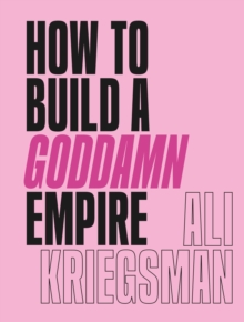 How to Build a Goddamn Empire : Advice on Creating Your Brand with High-Tech Smarts, Elbow Grease, Infinite Hustle, and a Whole Lotta Heart