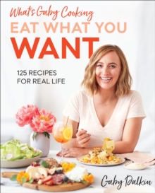 What's Gaby Cooking: Eat What You Want : 125 Recipes for Real Life