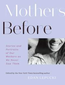 Mothers Before : Stories and Portraits of Our Mothers as We Never Saw Them