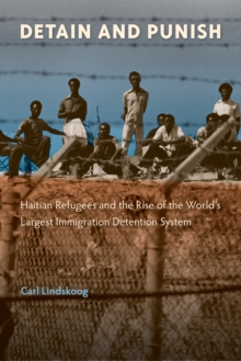 Detain and Punish : Haitian Refugees and the Rise of the World's Largest Immigration Detention System