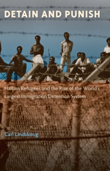 Detain and Punish : Haitian Refugees and the Rise of the World's Largest Immigration Detention System