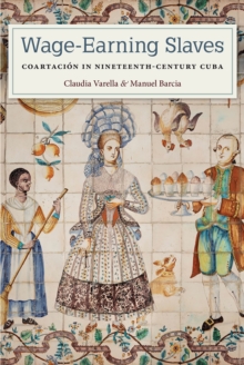 Wage-Earning Slaves : Coartacion in Nineteenth-Century Cuba