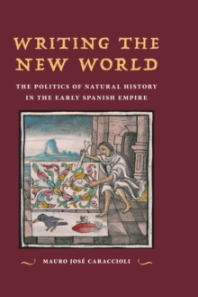 Writing the New World : The Politics of Natural History in the Early Spanish Empire