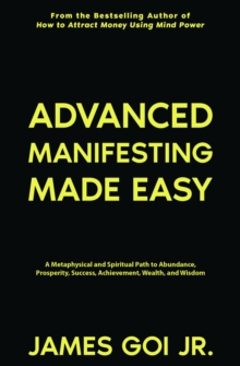 Advanced Manifesting Made Easy: A Metaphysical and Spiritual Path to Abundance, Prosperity, Success, Achievement, Wealth, and Wisdom