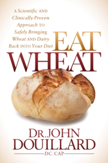 Eat Wheat : A Scientific and Clinically-Proven Approach to Safely Bringing Wheat and Dairy Back Into Your Diet