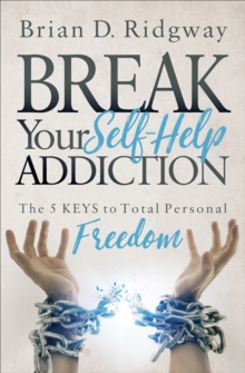 Break Your Self-Help Addiction : The 5 Keys to Total Personal Freedom