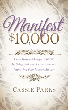 Manifest $10,000 : Learn How to Manifest $10,000 by Using the Law of Attraction and Improving Your Money Mindset