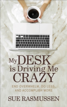 My Desk is Driving Me Crazy : End Overwhelm, Do Less, and Accomplish More