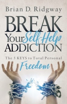 Break Your Self Help Addiction : The 5 Keys to Total Personal Freedom