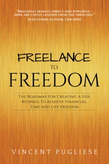 Freelance to Freedom : The Roadmap for Creating a Side Business to Achieve Financial, Time and Life Freedom