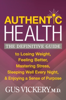 Authentic Health : The Definitive Guide to Losing Weight, Feeling Better, Mastering Stress, Sleeping Well Every Night, & Enjoying a Sense of Purpose