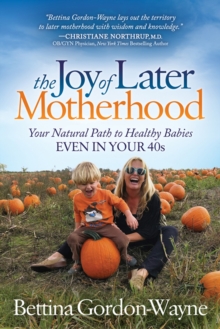 The Joy of Later Motherhood : Your Natural Path to Healthy Babies Even in Your 40's