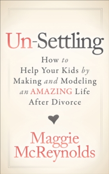 Un-Settling : How to Help Your Kids by Making and Modeling an Amazing Life After Divorce