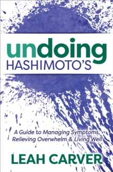 Undoing Hashimoto's : A Guide to Managing Symptoms, Relieving Overwhelm & Living Well