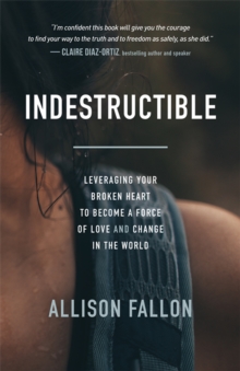 Indestructible : Leveraging Your Broken Heart to Become a Force of Love & Change in the World