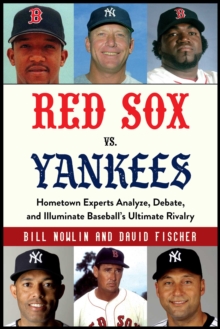 Red Sox vs. Yankees : Hometown Experts Analyze, Debate, and Illuminate Baseball's Ultimate Rivalry