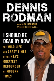 I Should Be Dead By Now : The Wild Life and Crazy Times of the NBA's Greatest Rebounder of Modern Times