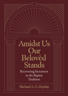 Amidst Us Our Beloved Stands : Recovering Sacrament in the Baptist Tradition