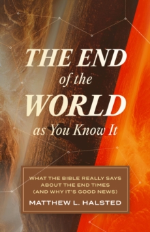 The End of the World as You Know It : What the Bible Really Says about the End Times (And Why It's Good News)