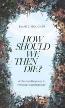 How Should We Then Die? : A Christian Response to Physician-Assisted Death