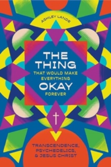 The Thing That Would Make Everything Okay Forever : Transcendence, Psychedelics, and Jesus Christ