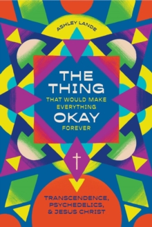 The Thing That Would Make Everything Okay Forever : Transcendence, Psychedelics, and Jesus Christ