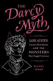 The Darcy Myth : Jane Austen, Literary Heartthrobs, and the Monsters They Taught Us to Love