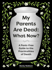 My Parents Are Dead: What Now? : A Panic-Free Guide to the Practicalities of Death