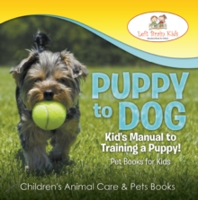 Puppy to Dog: Kid's Manual to Training a Puppy! Pet Books for Kids - Children's Animal Care & Pets Books