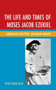 The Life and Times of Moses Jacob Ezekiel : American Sculptor, Arcadian Knight, Paperback / softback Book The Life and Times of Moses Jacob Ezekiel : American Sculptor, Arcadian Knight, Paperback / softback Book