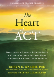 The Heart of ACT : Developing a Flexible, Process-Based, and Client-Centered Practice Using Acceptance and Commitment Therapy