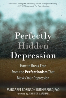 Perfectly Hidden Depression : How To Break Free From The Perfectionism That Masks Your Depression