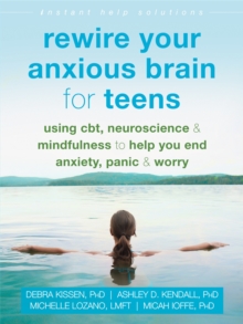 Rewire Your Anxious Brain for Teens : Using CBT, Neuroscience, and Mindfulness to Help You End Anxiety, Panic, and Worry