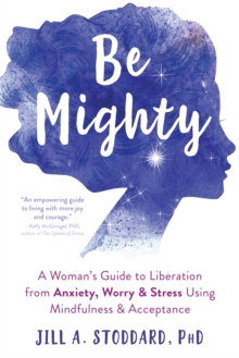 Be Mighty : A Woman's Guide To Liberation From Anxiety, Worry, And Stress Using Mindfulness And Acceptance