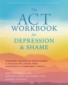 The ACT Workbook for Depression and Shame : Overcome Thoughts of Defectiveness and Increase Well-Being Using Acceptance and Commitment Therapy