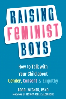 Raising Feminist Boys : How to Talk to Your Child About Gender, Consent, and Empathy