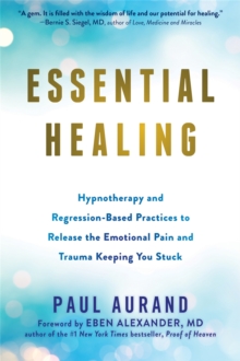 Essential Healing : Hypnotherapy and Regression-Based Practices to Release the Emotional Pain and Trauma Keeping You Stuck