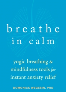 Breathe In Calm : Yogic Breathing And Mindfulness Tools For Instant Anxiety Relief